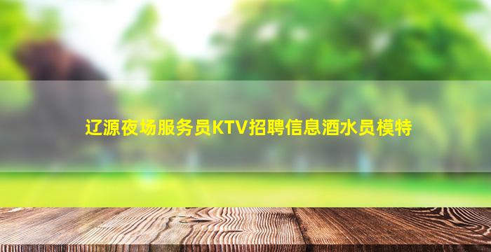 辽源夜场服务员KTV招聘信息酒水员模特